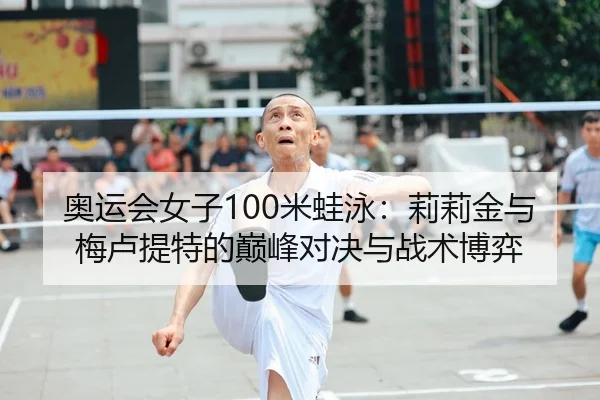 奥运会女子100米蛙泳：莉莉金与梅卢提特的巅峰对决与战术博弈