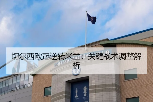 切尔西欧冠逆转米兰：关键战术调整解析