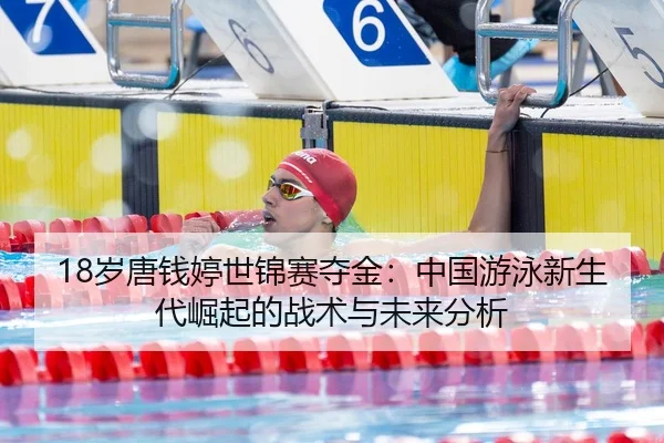 18岁唐钱婷世锦赛夺金：中国游泳新生代崛起的战术与未来分析