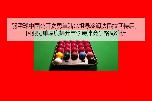 羽毛球中国公开赛男单陆光祖爆冷淘汰昆拉武特后，国羽男单厚度提升与李诗沣竞争格局分析